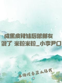 變成黑皮辣妹后跟朋友做了 米粒米粒
